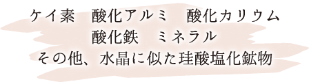 ケイ素 酸化アルミ 酸化カリウム 酸化鉄 ミネラル その他、水晶に似た珪酸塩化鉱物